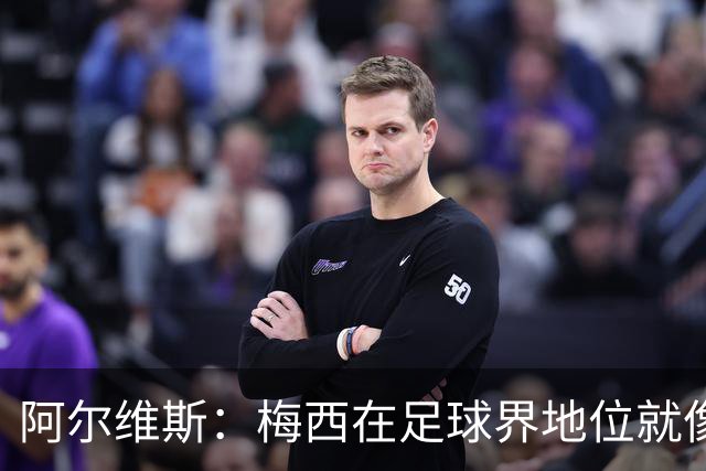 阿尔维斯：梅西在足球界地位就像耶稣，把球传给他欣赏表演就行了